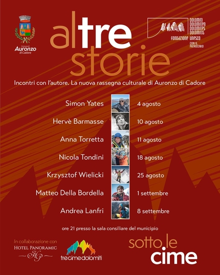 Altre Storie sotto le Cime - Ad Auronzo di Cadore (Belluno, Veneto) una serie di serate con gli alpinisti Simon Yates (4 agosto), Hervé Barmasse (10 agosto), Anna Torretta (11 agosto), Nicola Tondini (18 agosto), Krzysztof Wielicki (25 agosto), Matteo Della Bordella (1 settembre) e Andrea Lanfri (8 settembre). La rassegna sarà condotta dallo scrittore e traduttore dei grandi dell’alpinismo Luca Calvi.